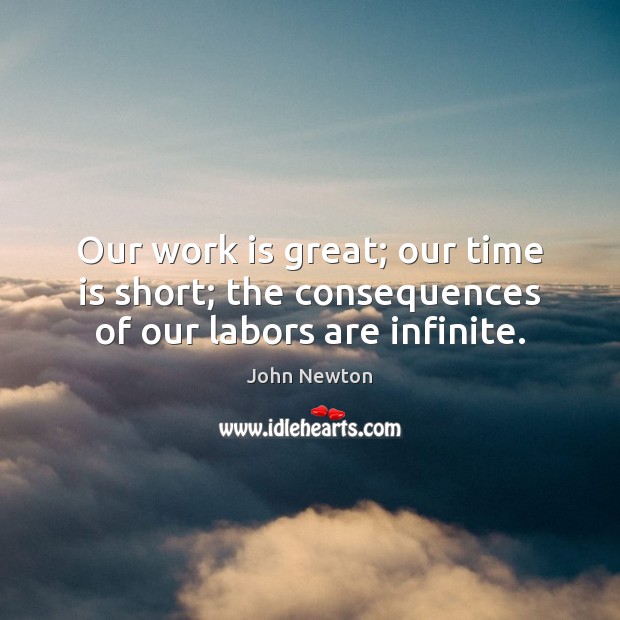 Our work is great; our time is short; the consequences of our labors are infinite. John Newton Picture Quote
