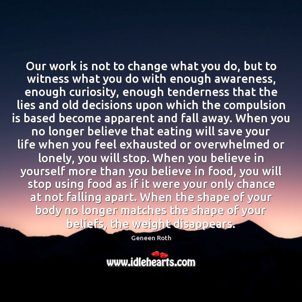 Our work is not to change what you do, but to witness Geneen Roth Picture Quote