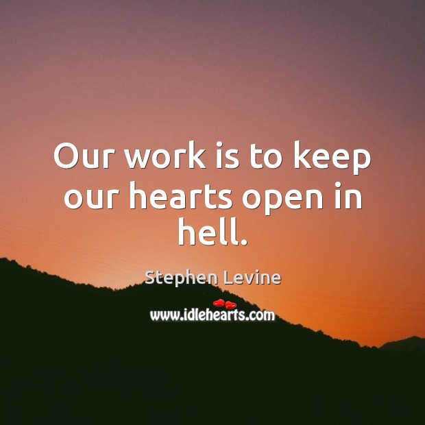 Our work is to keep our hearts open in hell. Stephen Levine Picture Quote