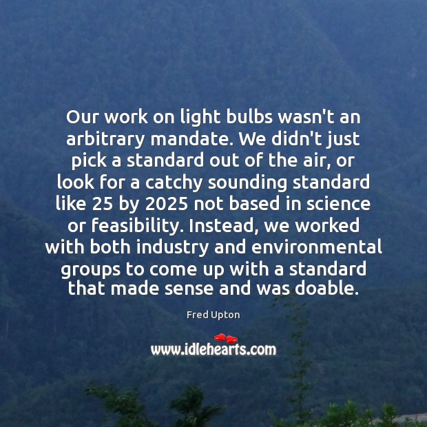 Our work on light bulbs wasn’t an arbitrary mandate. We didn’t just Fred Upton Picture Quote