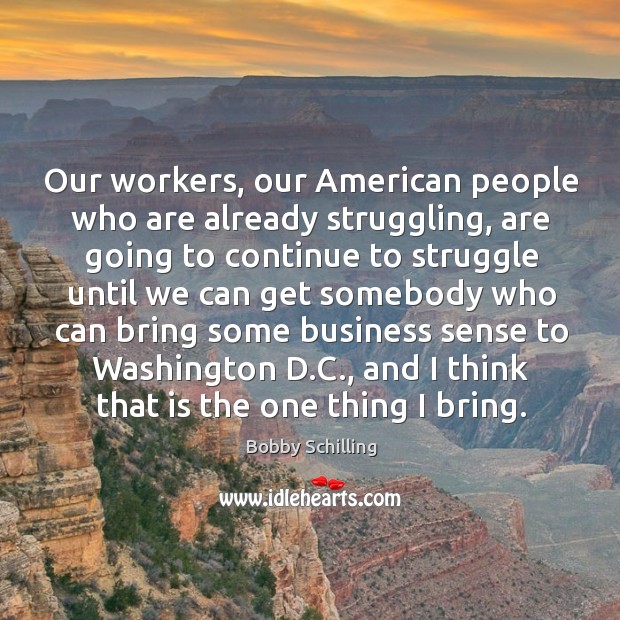 Our workers, our American people who are already struggling, are going to Bobby Schilling Picture Quote