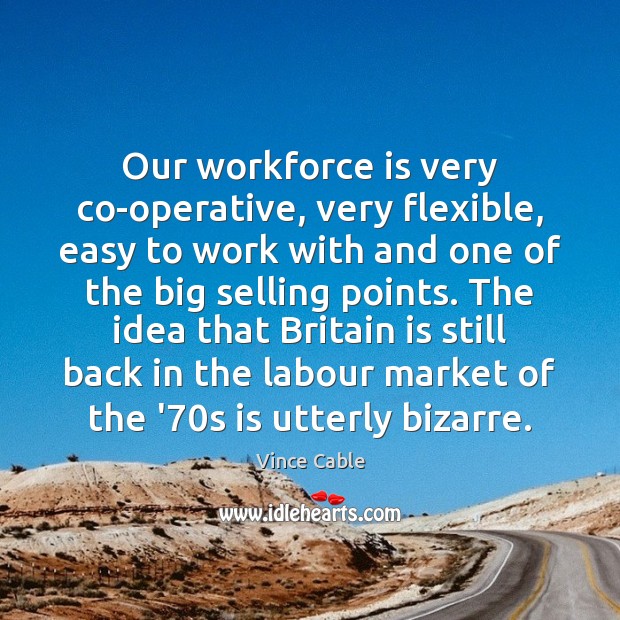 Our workforce is very co-operative, very flexible, easy to work with and Vince Cable Picture Quote