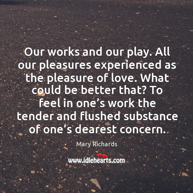 Our works and our play. All our pleasures experienced as the pleasure of love. What could be better that? Image
