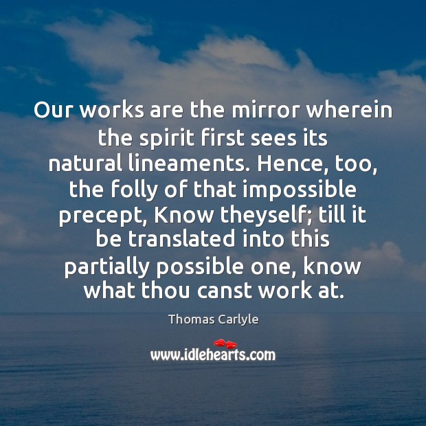 Our works are the mirror wherein the spirit first sees its natural Thomas Carlyle Picture Quote