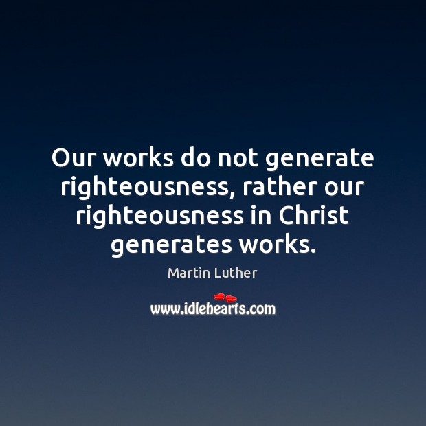 Our works do not generate righteousness, rather our righteousness in Christ generates Martin Luther Picture Quote