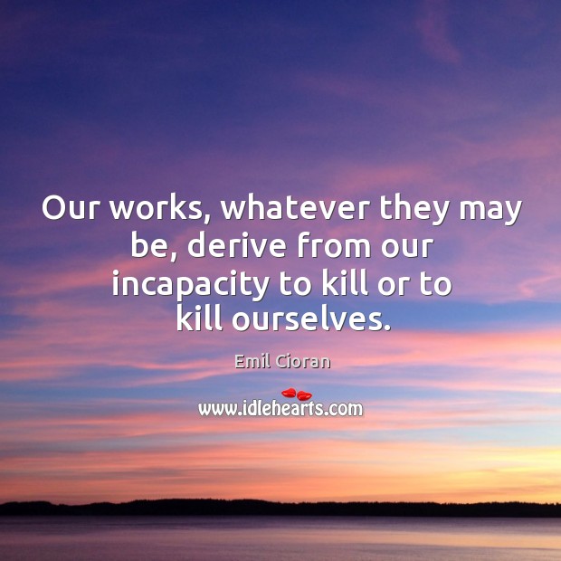 Our works, whatever they may be, derive from our incapacity to kill or to kill ourselves. Image