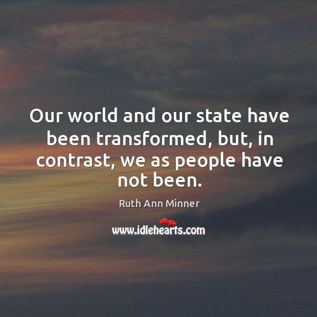 Our world and our state have been transformed, but, in contrast, we as people have not been. Ruth Ann Minner Picture Quote