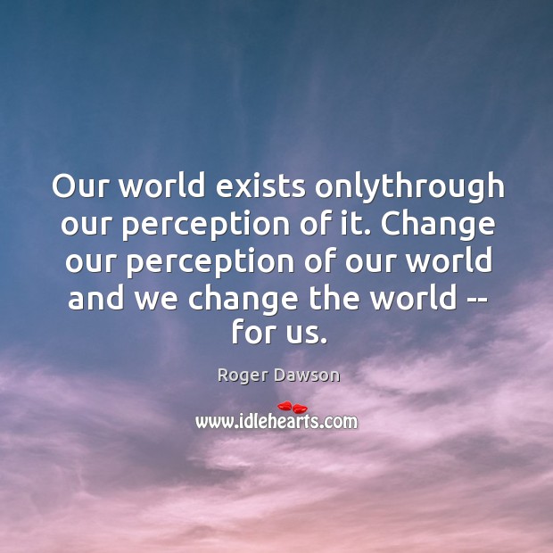 Our world exists onlythrough our perception of it. Change our perception of Image