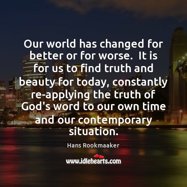 Our world has changed for better or for worse.  It is for Hans Rookmaaker Picture Quote