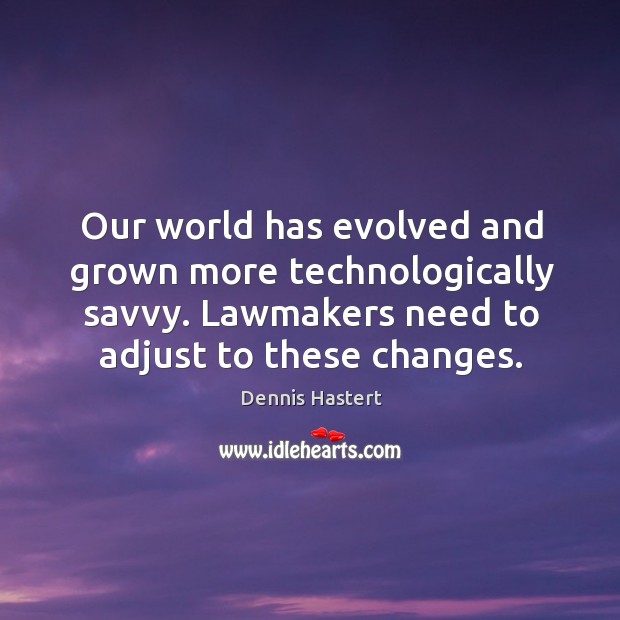 Our world has evolved and grown more technologically savvy. Lawmakers need to adjust to these changes. Dennis Hastert Picture Quote