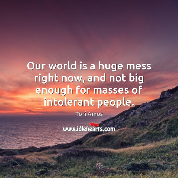 Our world is a huge mess right now, and not big enough for masses of intolerant people. Tori Amos Picture Quote