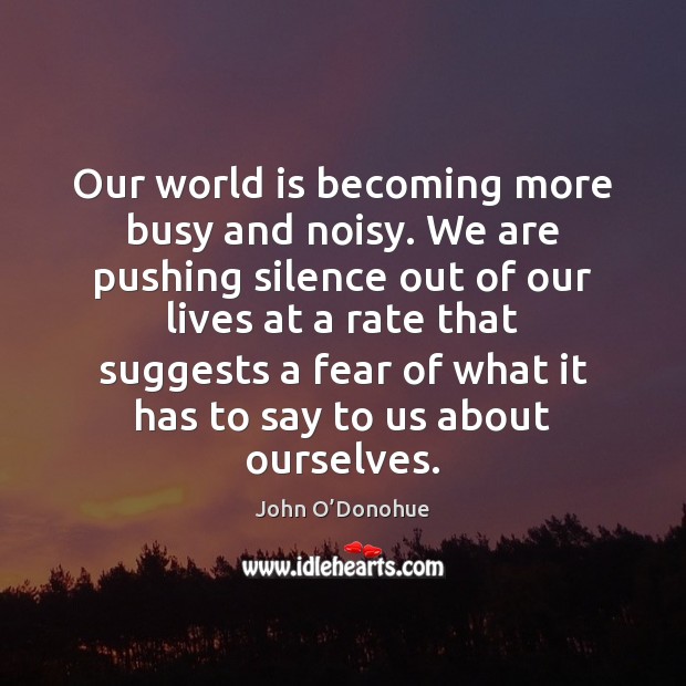 Our world is becoming more busy and noisy. We are pushing silence John O’Donohue Picture Quote