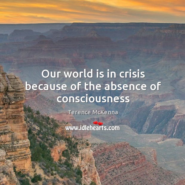 Our world is in crisis because of the absence of consciousness Image