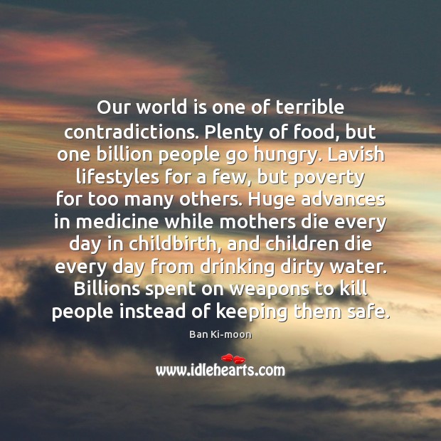 Our world is one of terrible contradictions. Plenty of food, but one Ban Ki-moon Picture Quote