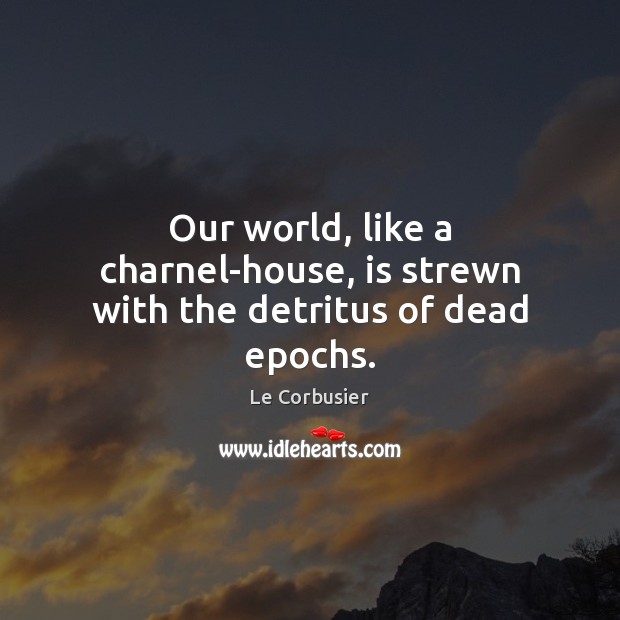 Our world, like a charnel-house, is strewn with the detritus of dead epochs. Le Corbusier Picture Quote