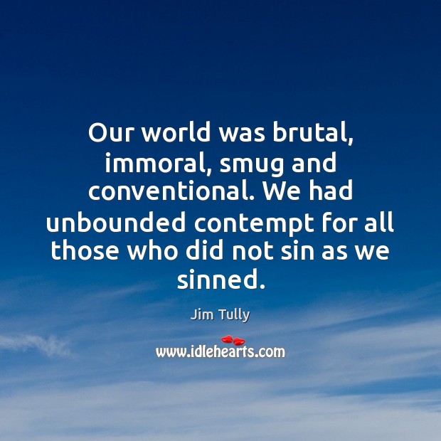 Our world was brutal, immoral, smug and conventional. We had unbounded contempt Jim Tully Picture Quote