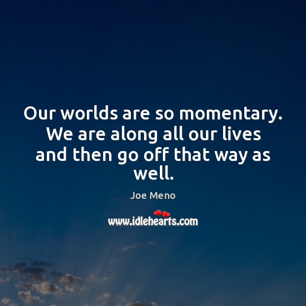Our worlds are so momentary. We are along all our lives and then go off that way as well. Joe Meno Picture Quote
