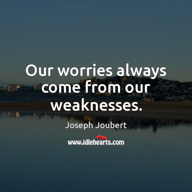 Our worries always come from our weaknesses. Joseph Joubert Picture Quote