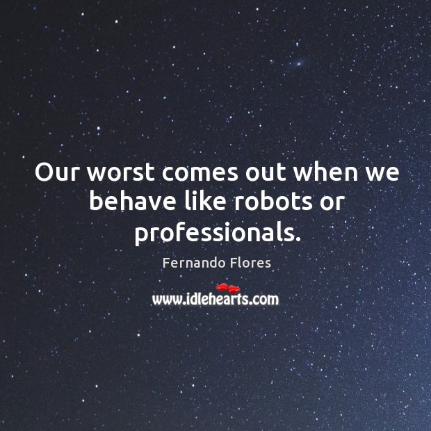 Our worst comes out when we behave like robots or professionals. Fernando Flores Picture Quote