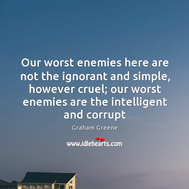Our worst enemies here are not the ignorant and simple, however cruel; Graham Greene Picture Quote