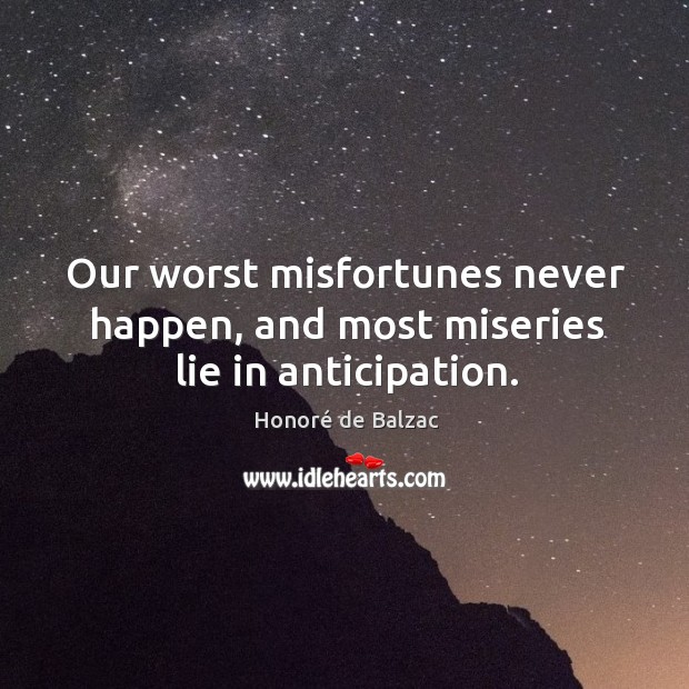 Our worst misfortunes never happen, and most miseries lie in anticipation. Honoré de Balzac Picture Quote