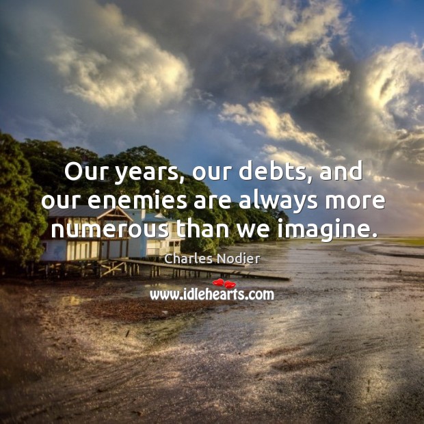 Our years, our debts, and our enemies are always more numerous than we imagine. Charles Nodier Picture Quote