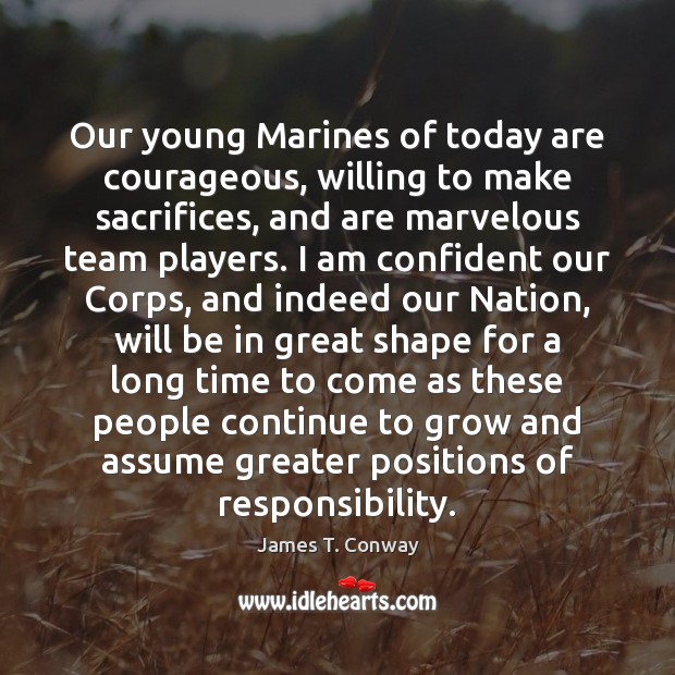 Our young Marines of today are courageous, willing to make sacrifices, and 