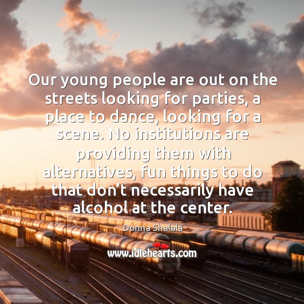 Our young people are out on the streets looking for parties, a place to dance, looking for a scene. Donna Shalala Picture Quote