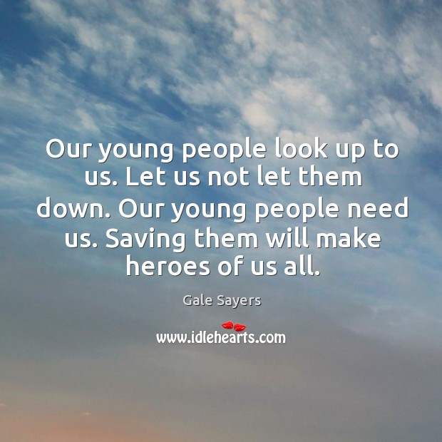 Our young people look up to us. Let us not let them down. Our young people need us. Gale Sayers Picture Quote