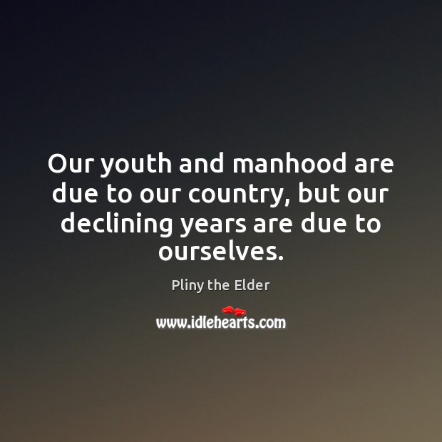 Our youth and manhood are due to our country, but our declining Pliny the Elder Picture Quote