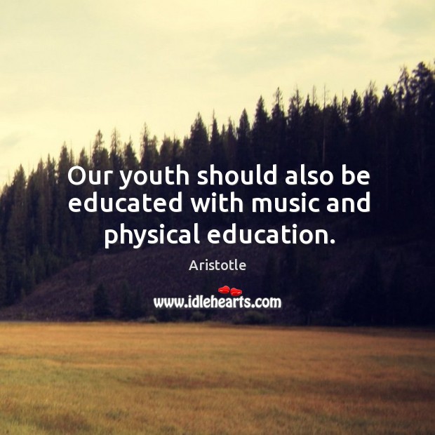 Our youth should also be educated with music and physical education. Aristotle Picture Quote