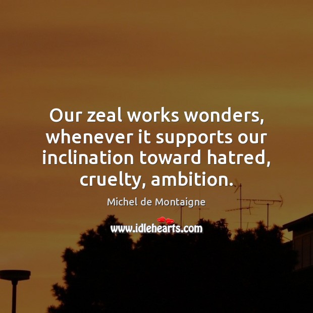 Our zeal works wonders, whenever it supports our inclination toward hatred, cruelty, Michel de Montaigne Picture Quote