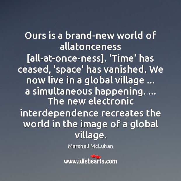 Ours is a brand-new world of allatonceness [all-at-once-ness]. ‘Time’ has ceased, ‘space’ Marshall McLuhan Picture Quote