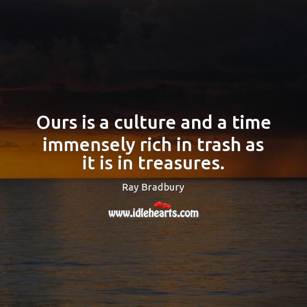Ours is a culture and a time immensely rich in trash as it is in treasures. Ray Bradbury Picture Quote