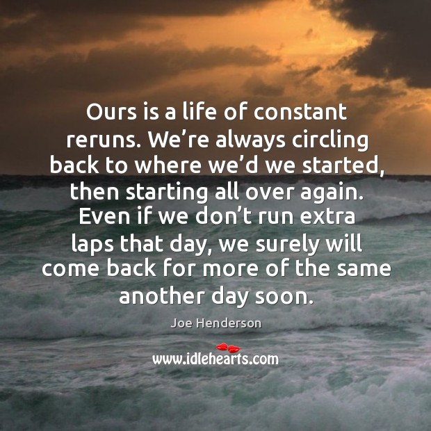 Ours is a life of constant reruns. We’re always circling back to where we’d we started Joe Henderson Picture Quote