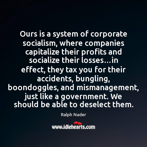 Ours is a system of corporate socialism, where companies capitalize their profits Ralph Nader Picture Quote