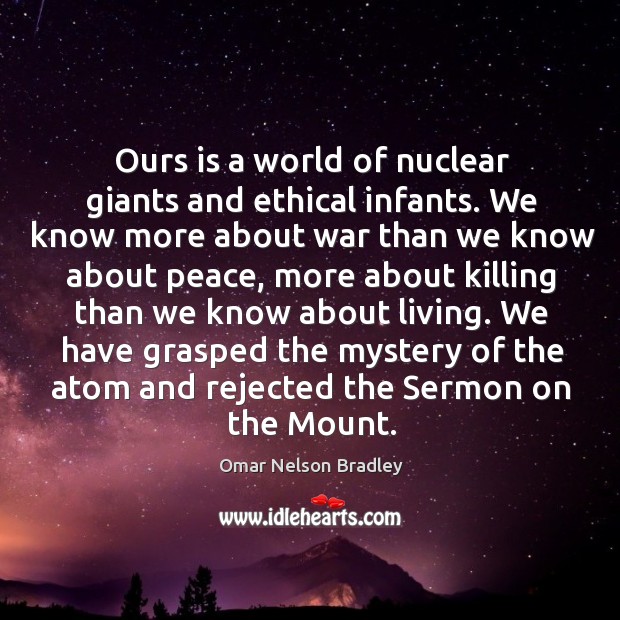 Ours is a world of nuclear giants and ethical infants. We know more about war than we know about peace Omar Nelson Bradley Picture Quote