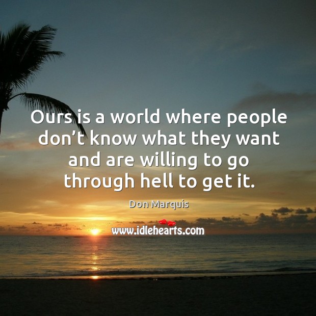 Ours is a world where people don’t know what they want and are willing to go through hell to get it. Don Marquis Picture Quote
