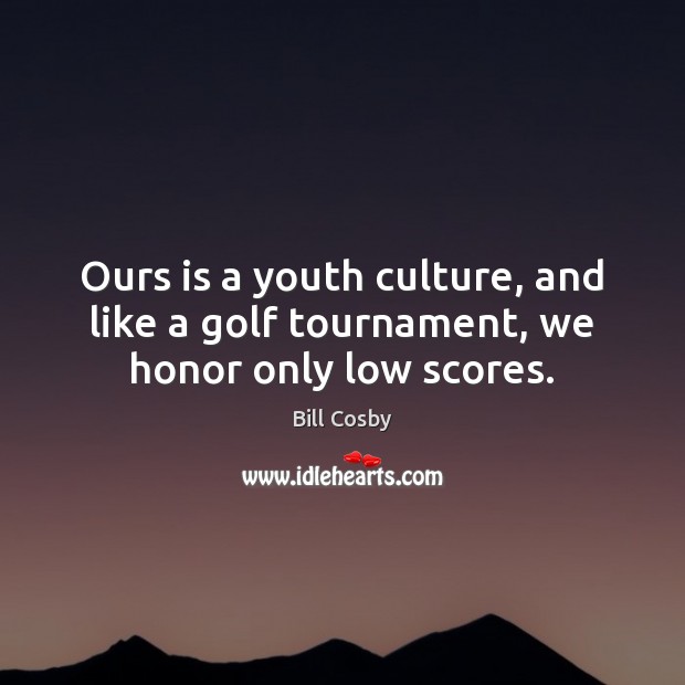 Ours is a youth culture, and like a golf tournament, we honor only low scores. Image