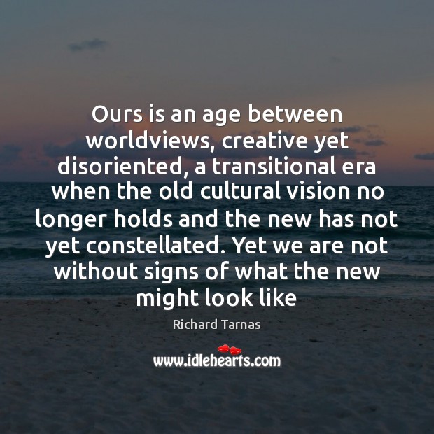 Ours is an age between worldviews, creative yet disoriented, a transitional era Richard Tarnas Picture Quote