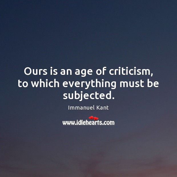 Ours is an age of criticism, to which everything must be subjected. Image