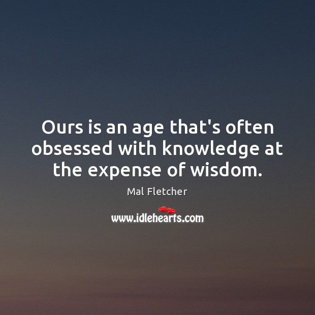 Ours is an age that’s often obsessed with knowledge at the expense of wisdom. Mal Fletcher Picture Quote