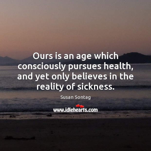 Ours is an age which consciously pursues health, and yet only believes Reality Quotes Image