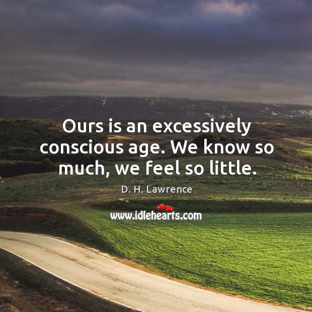 Ours is an excessively conscious age. We know so much, we feel so little. D. H. Lawrence Picture Quote