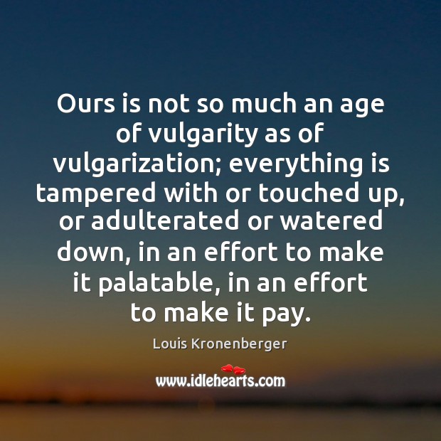 Ours is not so much an age of vulgarity as of vulgarization; 
