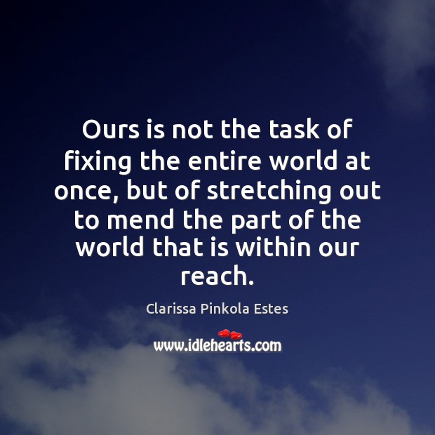 Ours is not the task of fixing the entire world at once, Clarissa Pinkola Estes Picture Quote