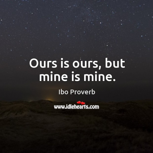 Ours is ours, but mine is mine. Ibo Proverbs Image