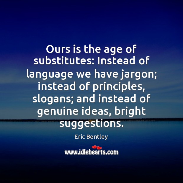 Ours is the age of substitutes: Instead of language we have jargon; Eric Bentley Picture Quote