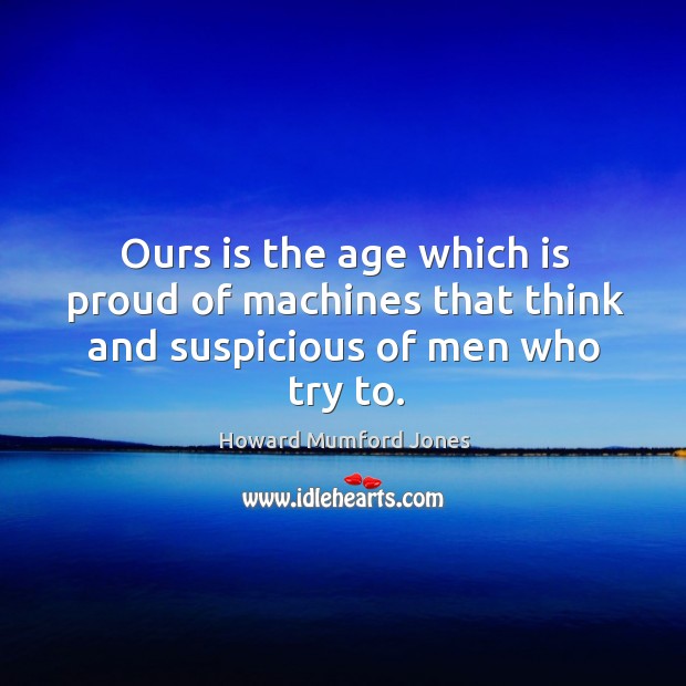 Ours is the age which is proud of machines that think and suspicious of men who try to. Image