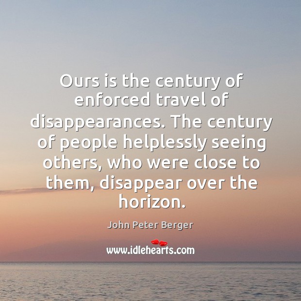 Ours is the century of enforced travel of disappearances. John Peter Berger Picture Quote